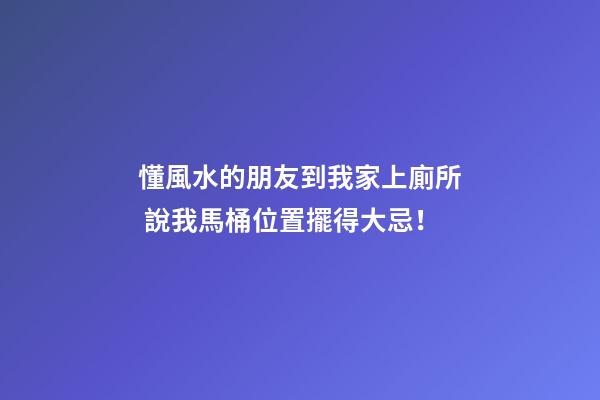 懂風水的朋友到我家上廁所 說我馬桶位置擺得大忌！